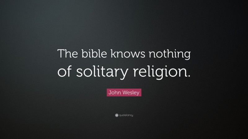 John Wesley Quote: “The bible knows nothing of solitary religion.”