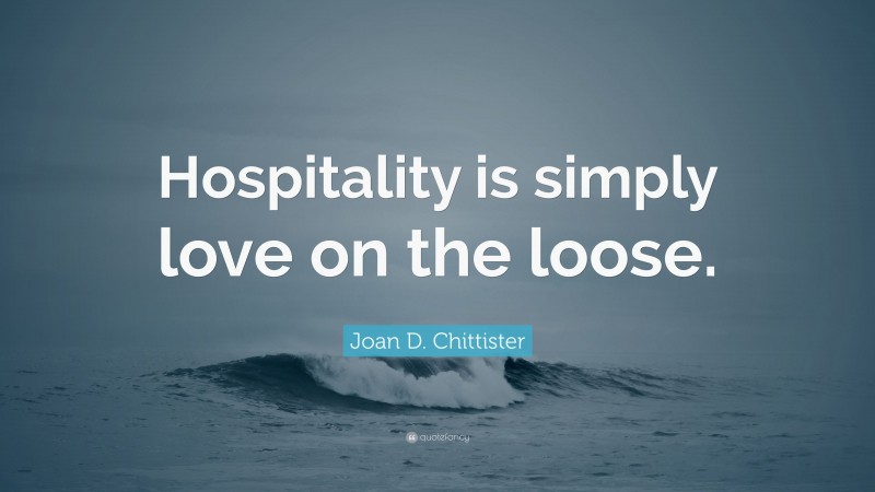 Joan D. Chittister Quote: “Hospitality is simply love on the loose.”