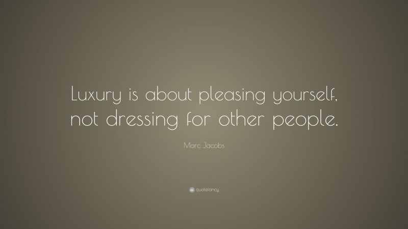Marc Jacobs Quote: “Luxury is about pleasing yourself, not dressing for other people.”