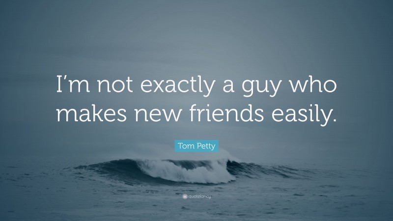 Tom Petty Quote: “I’m not exactly a guy who makes new friends easily.”