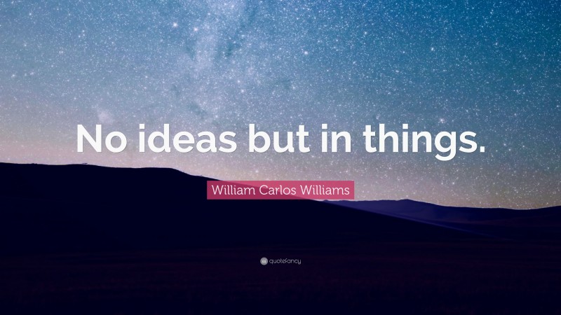 William Carlos Williams Quote: “No ideas but in things.”
