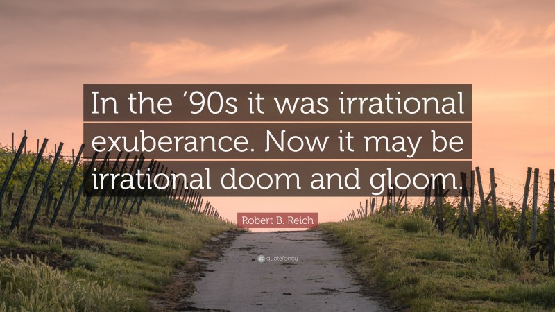Robert B. Reich Quote: “In the ’90s it was irrational exuberance. Now it may be irrational doom and gloom.”