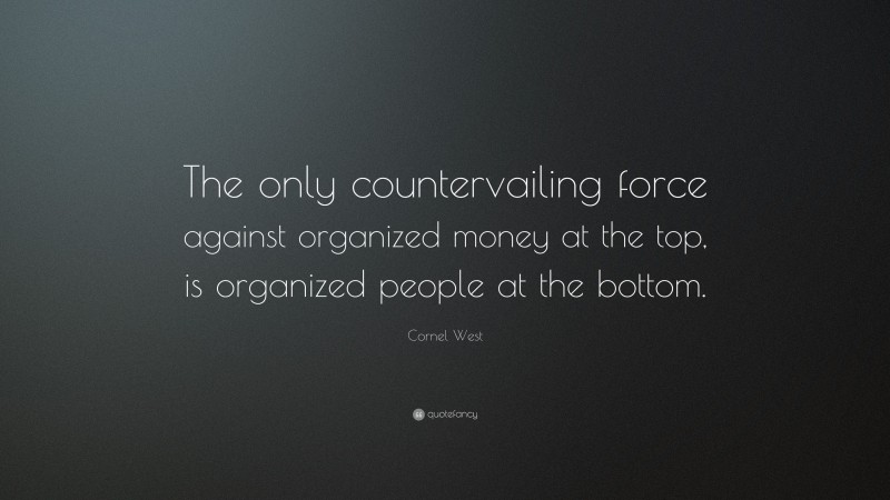 Cornel West Quote: “The only countervailing force against organized money at the top, is organized people at the bottom.”