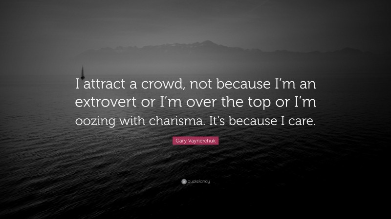 Gary Vaynerchuk Quote: “I attract a crowd, not because I’m an extrovert or I’m over the top or I’m oozing with charisma. It’s because I care.”