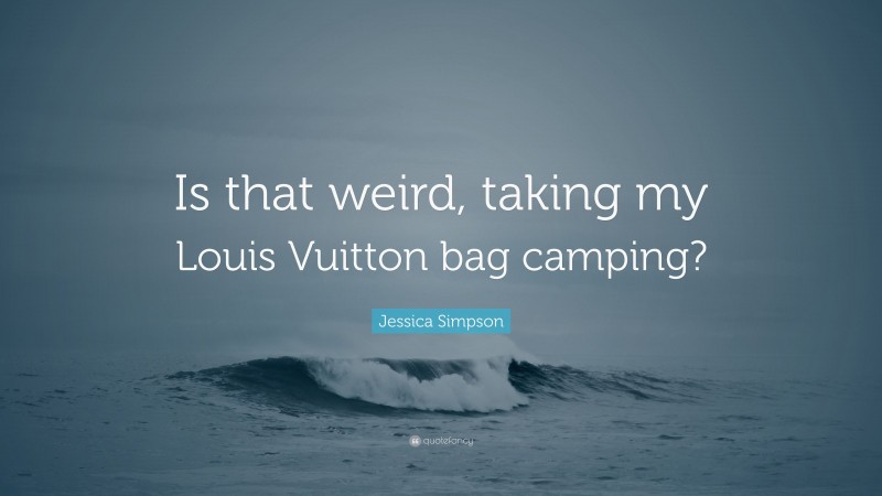 Jessica Simpson Quote: “Is that weird, taking my Louis Vuitton bag camping?”
