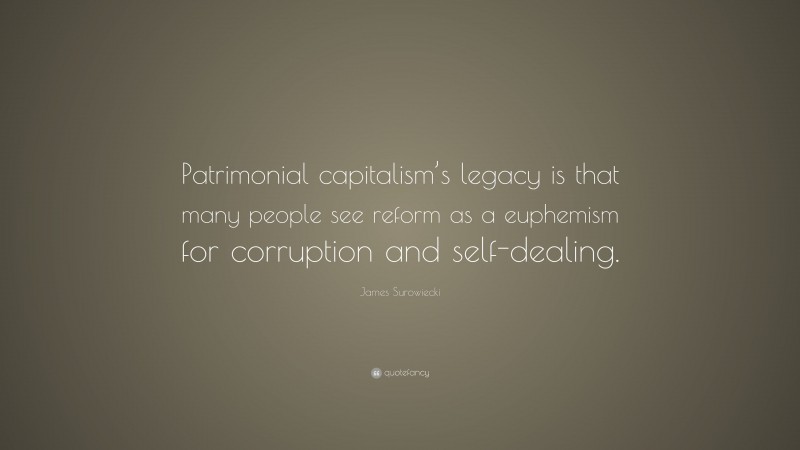 James Surowiecki Quote: “Patrimonial capitalism’s legacy is that many people see reform as a euphemism for corruption and self-dealing.”