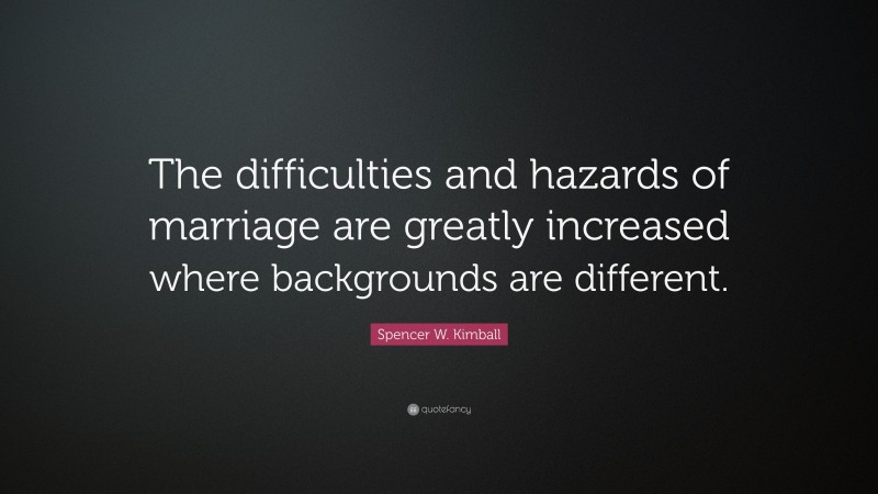 Spencer W. Kimball Quote: “The difficulties and hazards of marriage are greatly increased where backgrounds are different.”