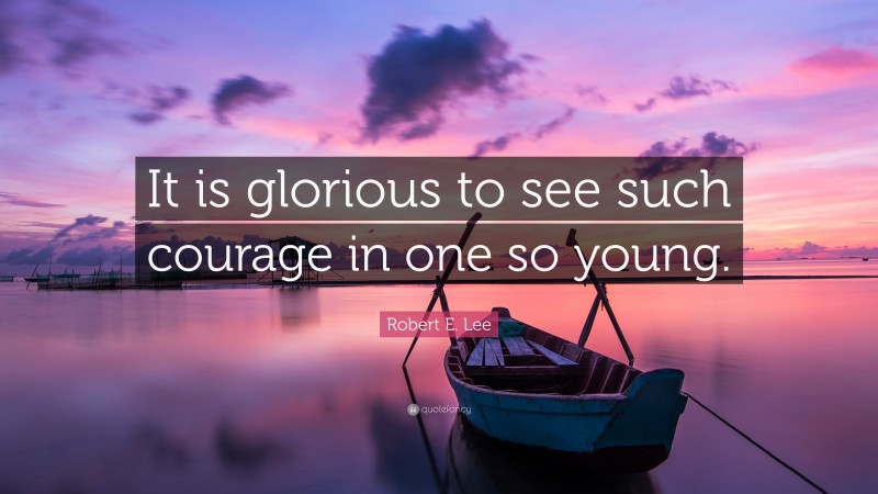 Robert E. Lee Quote: “It is glorious to see such courage in one so young.”
