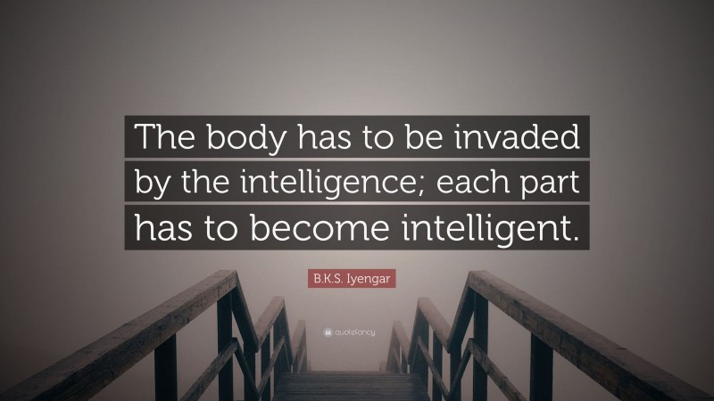 B.K.S. Iyengar Quote: “The body has to be invaded by the intelligence; each part has to become intelligent.”