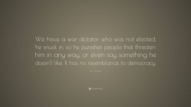 Joni Mitchell Quote: “We have a war dictator who was not elected, he snuck in. so he punishes people that threaten him in any way, or even say something he doesn’t like. It has no resemblance to democracy.”