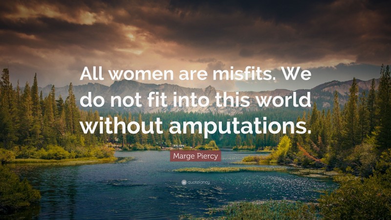Marge Piercy Quote: “All women are misfits. We do not fit into this world without amputations.”