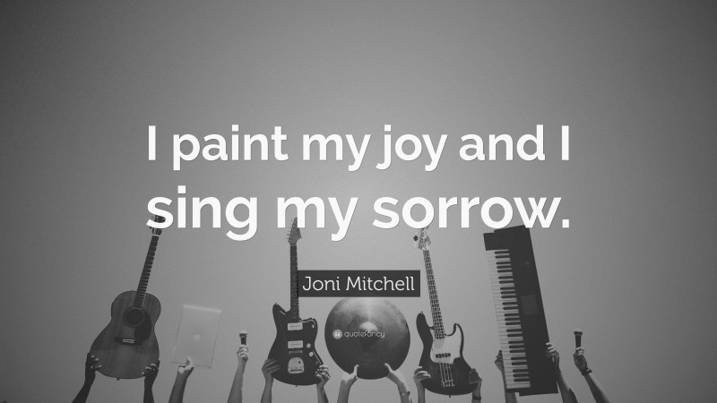 Joni Mitchell Quote: “I paint my joy and I sing my sorrow.”