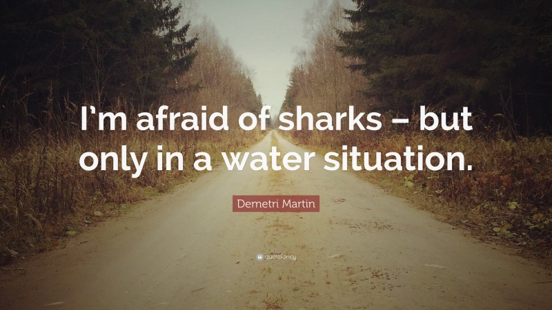 Demetri Martin Quote: “I’m afraid of sharks – but only in a water situation.”