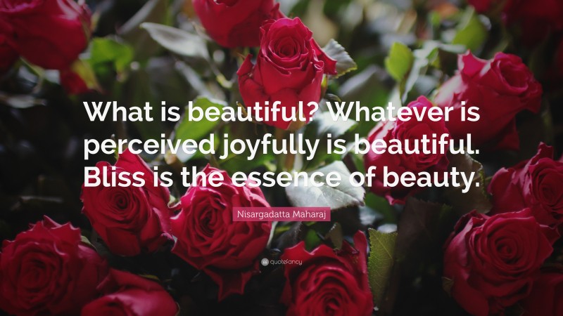 Nisargadatta Maharaj Quote: “What is beautiful? Whatever is perceived joyfully is beautiful. Bliss is the essence of beauty.”