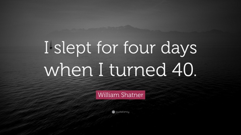 William Shatner Quote: “I slept for four days when I turned 40.”