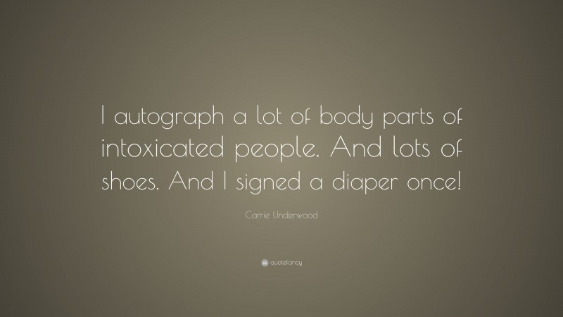 Carrie Underwood Quote: “I autograph a lot of body parts of intoxicated people. And lots of shoes. And I signed a diaper once!”