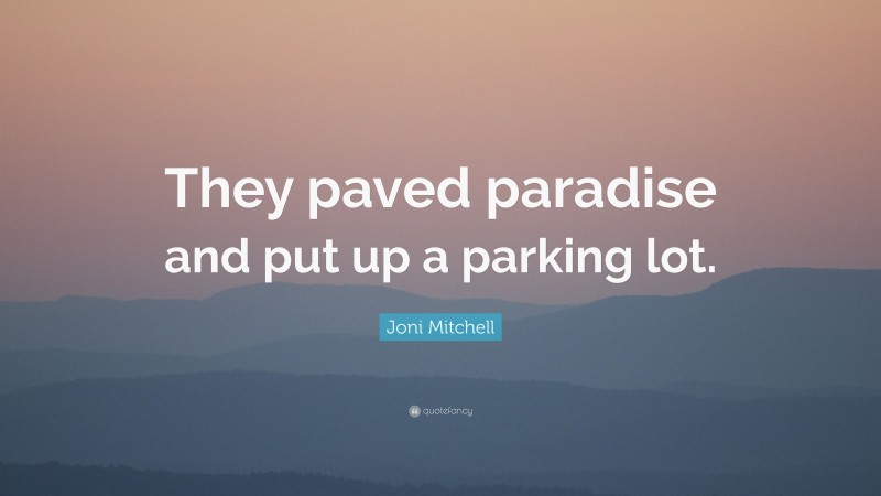 Joni Mitchell Quote: “They paved paradise and put up a parking lot.”