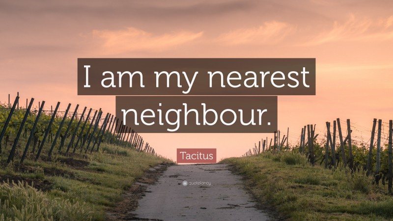 Tacitus Quote: “I am my nearest neighbour.”
