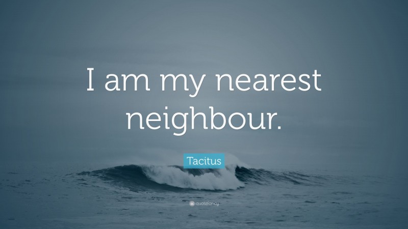 Tacitus Quote: “I am my nearest neighbour.”