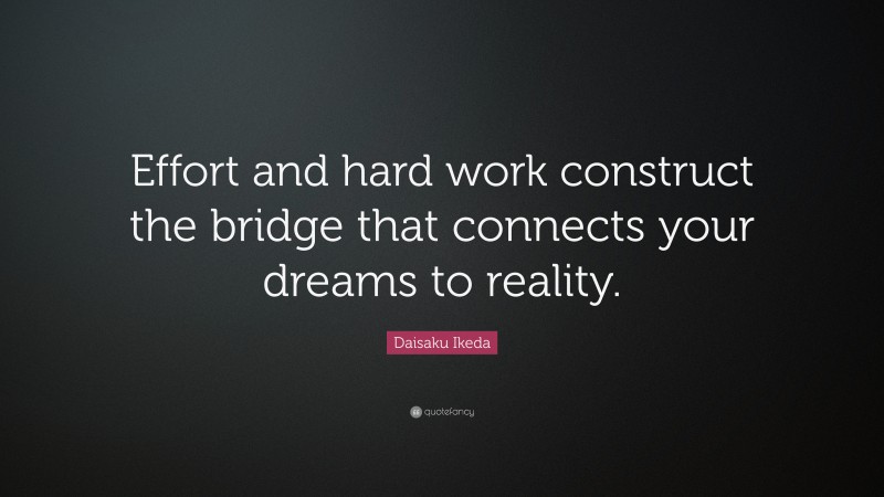 Daisaku Ikeda Quote: “Effort and hard work construct the bridge that connects your dreams to reality.”