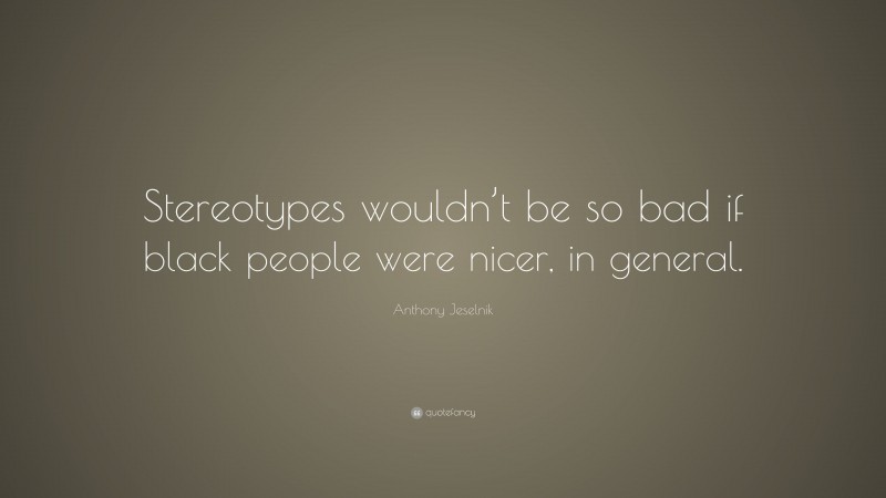 Anthony Jeselnik Quote: “Stereotypes wouldn’t be so bad if black people were nicer, in general.”