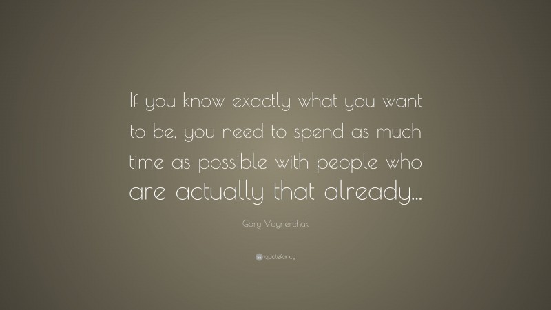 Gary Vaynerchuk Quote: “If you know exactly what you want to be, you need to spend as much time as possible with people who are actually that already...”