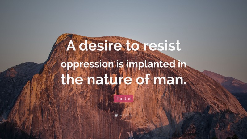 Tacitus Quote: “A desire to resist oppression is implanted in the nature of man.”