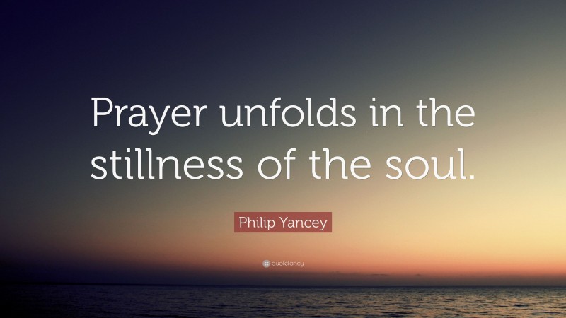 Philip Yancey Quote: “Prayer unfolds in the stillness of the soul.”