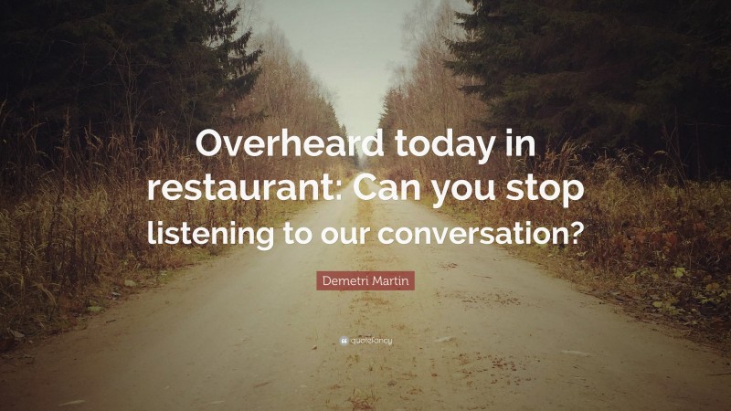 Demetri Martin Quote: “Overheard today in restaurant: Can you stop listening to our conversation?”