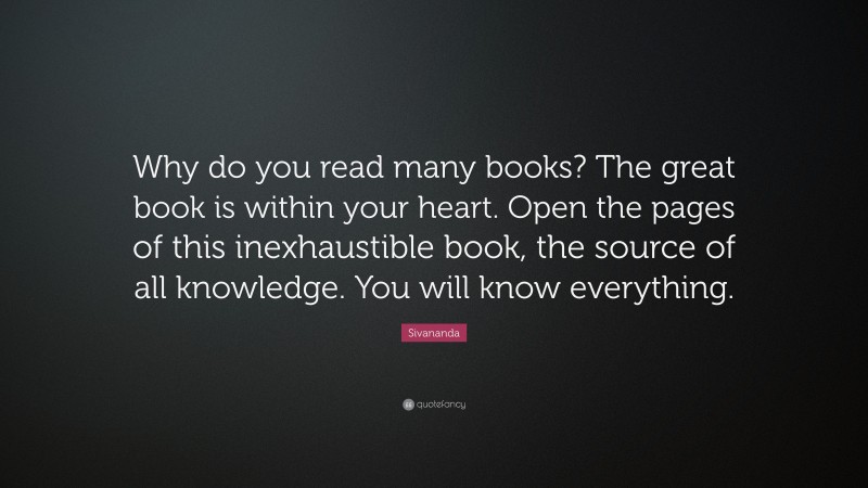 Sivananda Quote: “Why do you read many books? The great book is within your heart. Open the pages of this inexhaustible book, the source of all knowledge. You will know everything.”