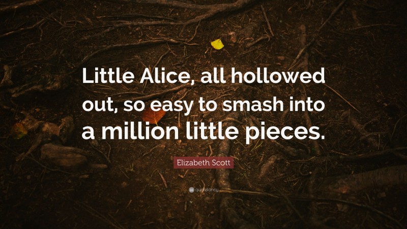 Elizabeth Scott Quote: “Little Alice, all hollowed out, so easy to smash into a million little pieces.”
