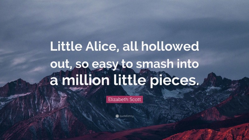 Elizabeth Scott Quote: “Little Alice, all hollowed out, so easy to smash into a million little pieces.”