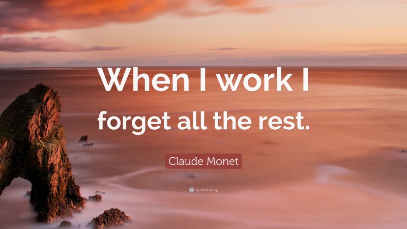 Claude Monet Quote: “When I work I forget all the rest.”