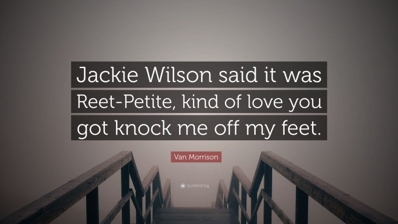 Van Morrison Quote: “Jackie Wilson said it was Reet-Petite, kind of love you got knock me off my feet.”