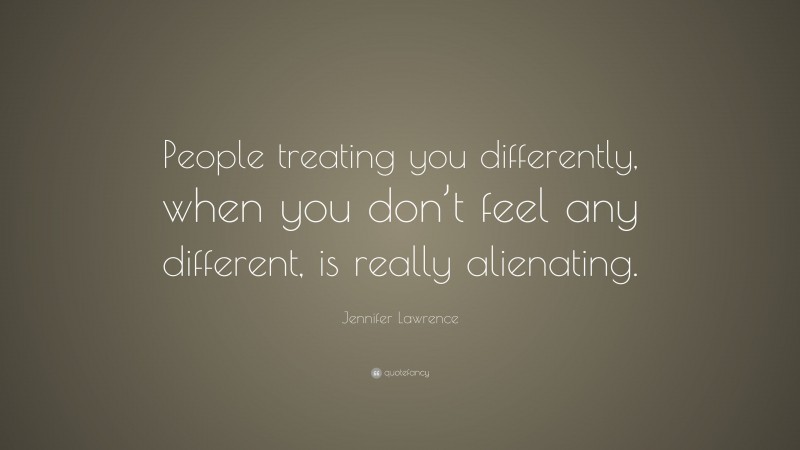Jennifer Lawrence Quote: “People treating you differently, when you don’t feel any different, is really alienating.”