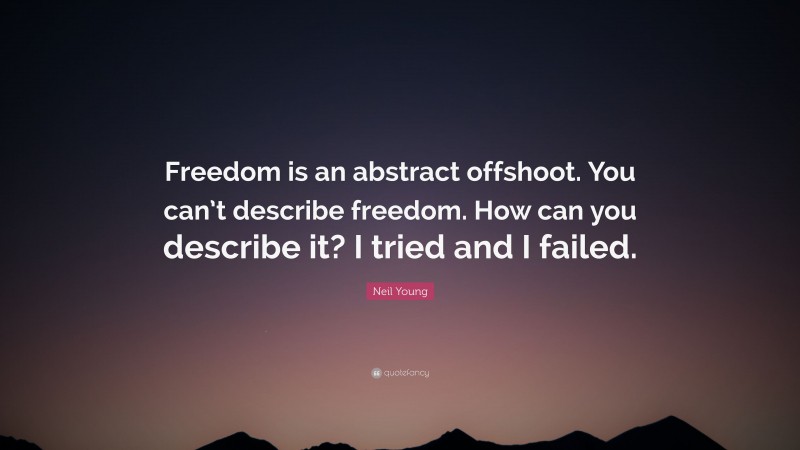 Neil Young Quote: “Freedom is an abstract offshoot. You can’t describe freedom. How can you describe it? I tried and I failed.”