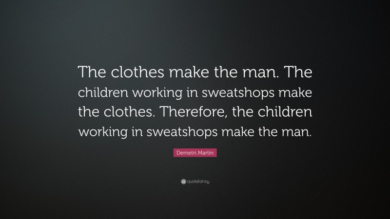 Demetri Martin Quote: “The clothes make the man. The children working in sweatshops make the clothes. Therefore, the children working in sweatshops make the man.”