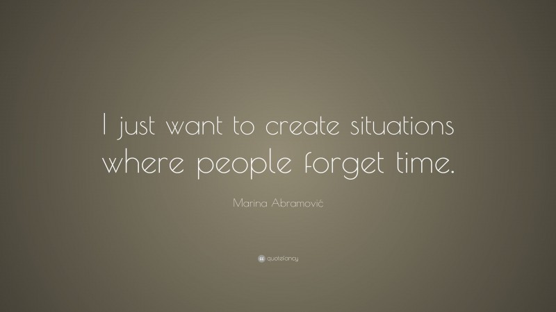 Marina Abramović Quote: “I just want to create situations where people forget time.”