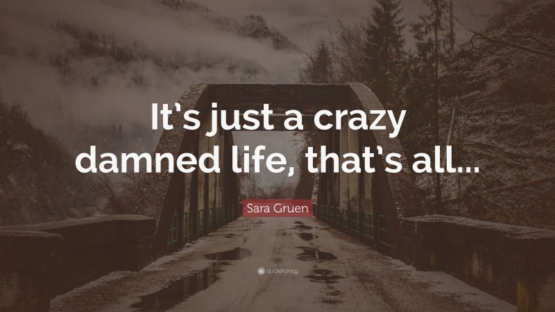 Sara Gruen Quote: “It’s just a crazy damned life, that’s all...”