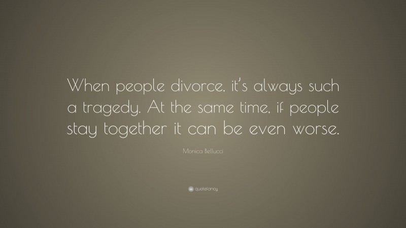 Monica Bellucci Quote: “When people divorce, it’s always such a tragedy. At the same time, if people stay together it can be even worse.”