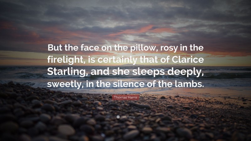 Thomas Harris Quote: “But the face on the pillow, rosy in the firelight, is certainly that of Clarice Starling, and she sleeps deeply, sweetly, in the silence of the lambs.”