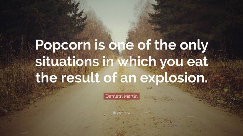 Demetri Martin Quote: “Popcorn is one of the only situations in which you eat the result of an explosion.”