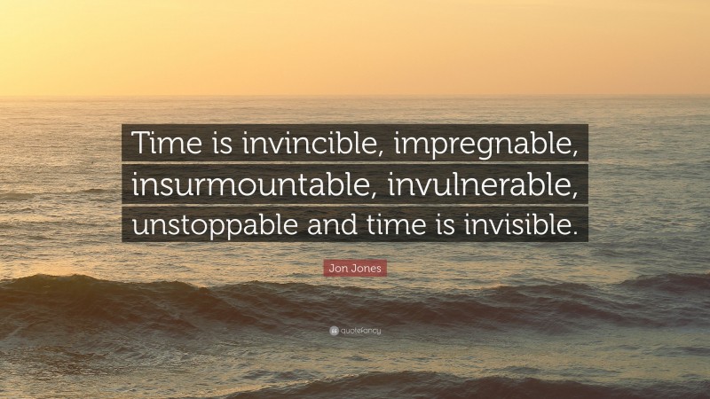 Jon Jones Quote: “Time is invincible, impregnable, insurmountable, invulnerable, unstoppable and time is invisible.”