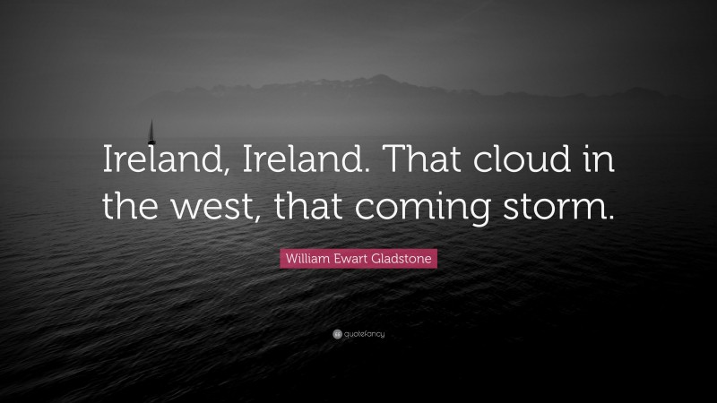 William Ewart Gladstone Quote: “Ireland, Ireland. That cloud in the west, that coming storm.”