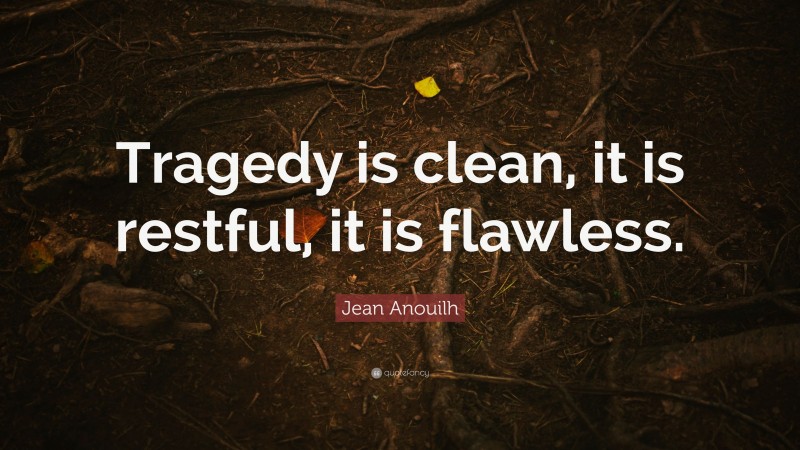 Jean Anouilh Quote: “Tragedy is clean, it is restful, it is flawless.”