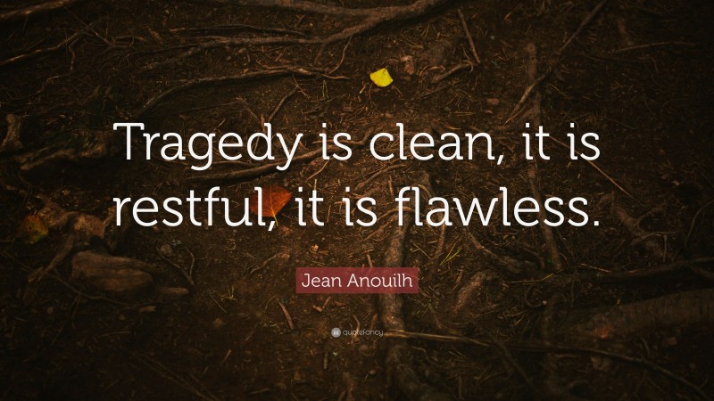 Jean Anouilh Quote: “Tragedy is clean, it is restful, it is flawless.”