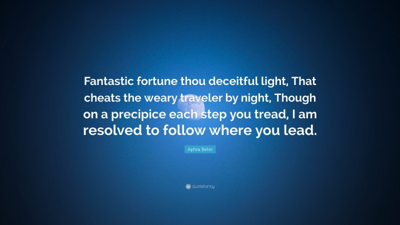 Aphra Behn Quote: “Fantastic fortune thou deceitful light, That cheats the weary traveler by night, Though on a precipice each step you tread, I am resolved to follow where you lead.”