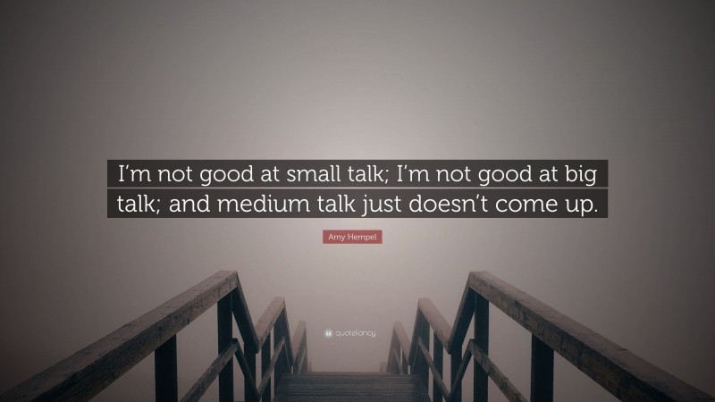 Amy Hempel Quote: “I’m not good at small talk; I’m not good at big talk; and medium talk just doesn’t come up.”