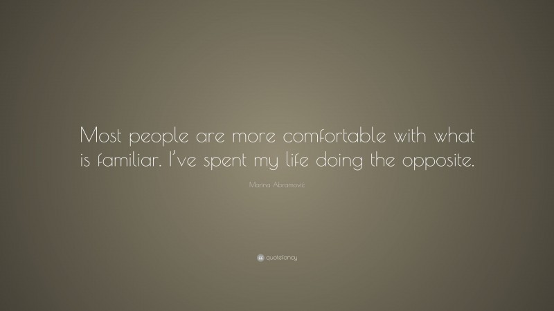 Marina Abramović Quote: “Most people are more comfortable with what is familiar. I’ve spent my life doing the opposite.”