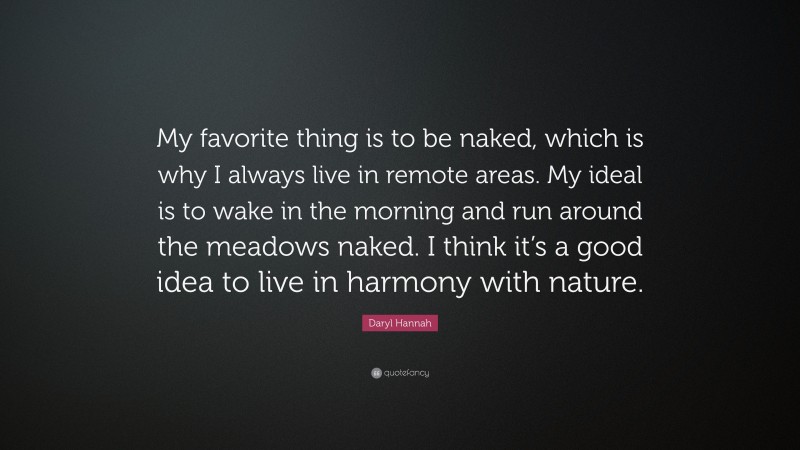 Daryl Hannah Quote: “My favorite thing is to be naked, which is why I always live in remote areas. My ideal is to wake in the morning and run around the meadows naked. I think it’s a good idea to live in harmony with nature.”